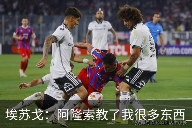 埃苏戈：阿隆索教了我很多东西 上赛季有点难但我现在状态很好